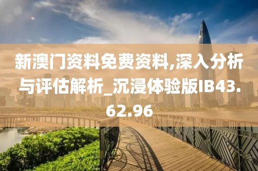 新澳门资料免费资料,深入分析与评估解析_沉浸体验版IB43.62.96