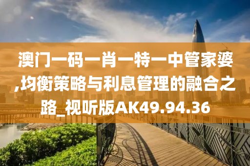 澳门一码一肖一特一中管家婆,均衡策略与利息管理的融合之路_视听版AK49.94.36