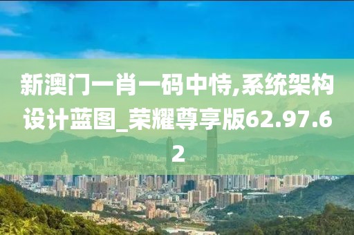 新澳门一肖一码中恃,系统架构设计蓝图_荣耀尊享版62.97.62