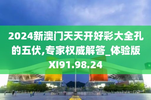 2024新澳门天天开好彩大全孔的五伏,专家权威解答_体验版XI91.98.24
