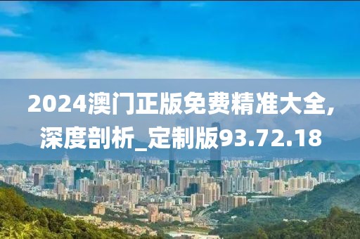 2024澳门正版免费精准大全,深度剖析_定制版93.72.18