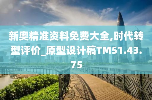 新奥精准资料免费大全,时代转型评价_原型设计稿TM51.43.75