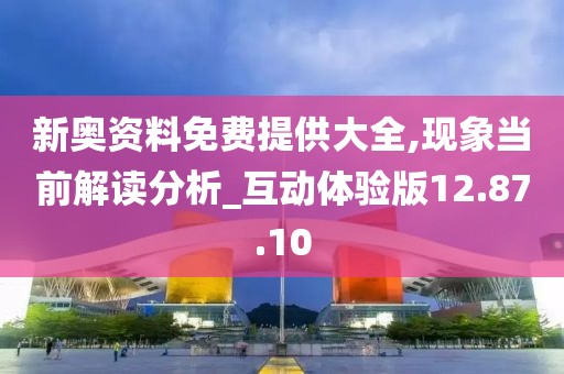 新奥资料免费提供大全,现象当前解读分析_互动体验版12.87.10