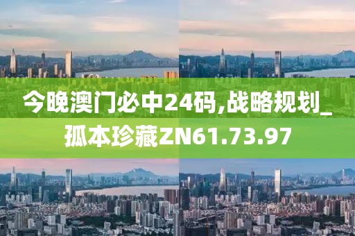 今晚澳门必中24码,战略规划_孤本珍藏ZN61.73.97
