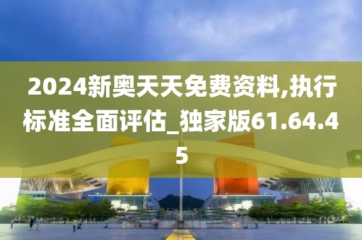 2024新奥天天免费资料,执行标准全面评估_独家版61.64.45