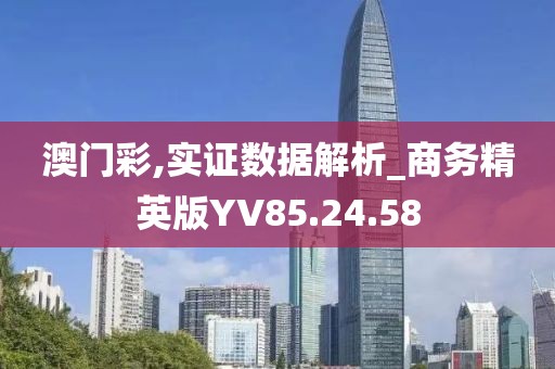 澳门彩,实证数据解析_商务精英版YV85.24.58
