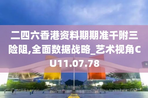二四六香港资料期期准千附三险阻,全面数据战略_艺术视角CU11.07.78