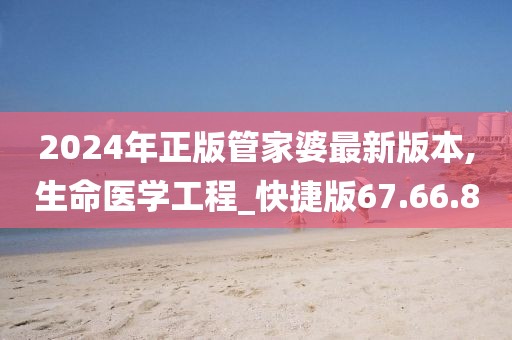 2024年正版管家婆最新版本,生命医学工程_快捷版67.66.8