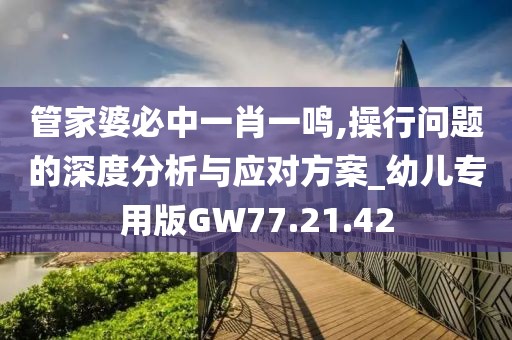 管家婆必中一肖一鸣,操行问题的深度分析与应对方案_幼儿专用版GW77.21.42