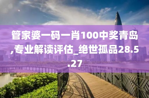 管家婆一码一肖100中奖青岛,专业解读评估_绝世孤品28.5.27