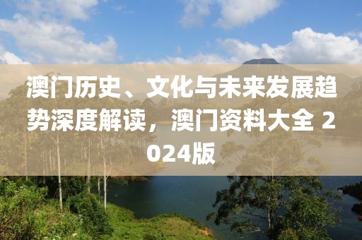 澳门历史、文化与未来发展趋势深度解读，澳门资料大全 2024版