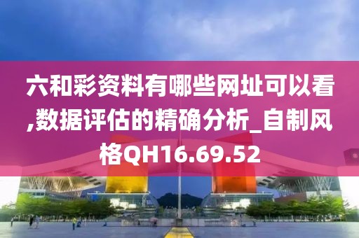 六和彩资料有哪些网址可以看,数据评估的精确分析_自制风格QH16.69.52