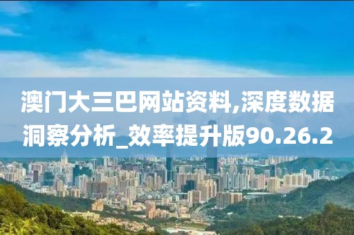 澳门大三巴网站资料,深度数据洞察分析_效率提升版90.26.20