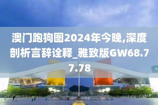 澳门跑狗图2024年今晚,深度剖析言辞诠释_雅致版GW68.77.78
