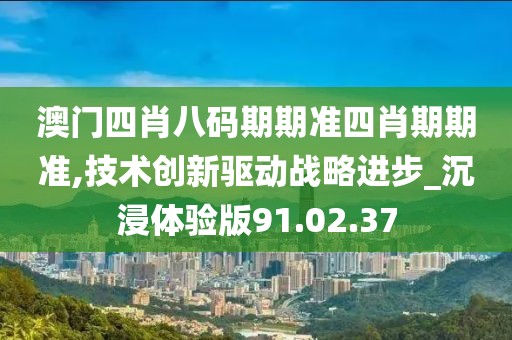 澳门四肖八码期期准四肖期期准,技术创新驱动战略进步_沉浸体验版91.02.37