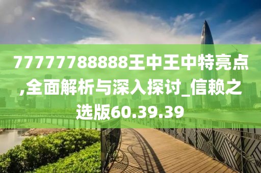 77777788888王中王中特亮点,全面解析与深入探讨_信赖之选版60.39.39