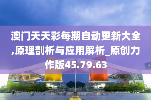 澳门天天彩每期自动更新大全,原理剖析与应用解析_原创力作版45.79.63