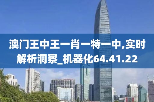 澳门王中王一肖一特一中,实时解析洞察_机器化64.41.22