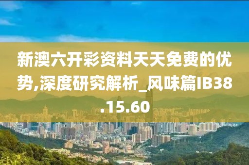 新澳六开彩资料天天免费的优势,深度研究解析_风味篇IB38.15.60