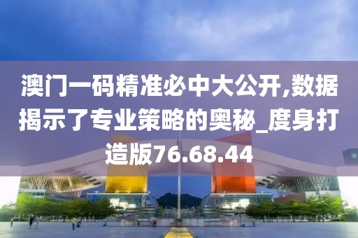 澳门一码精准必中大公开,数据揭示了专业策略的奥秘_度身打造版76.68.44