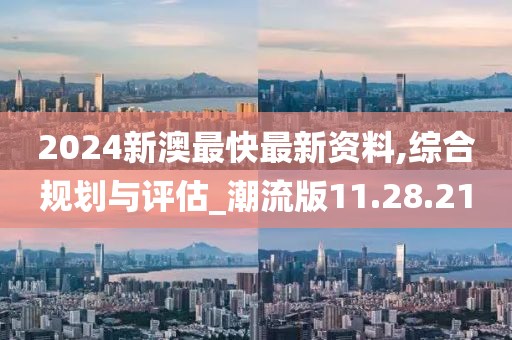2024新澳最快最新资料,综合规划与评估_潮流版11.28.21
