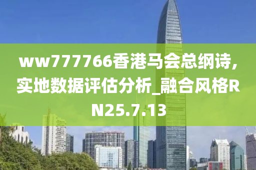 ww777766香港马会总纲诗,实地数据评估分析_融合风格RN25.7.13