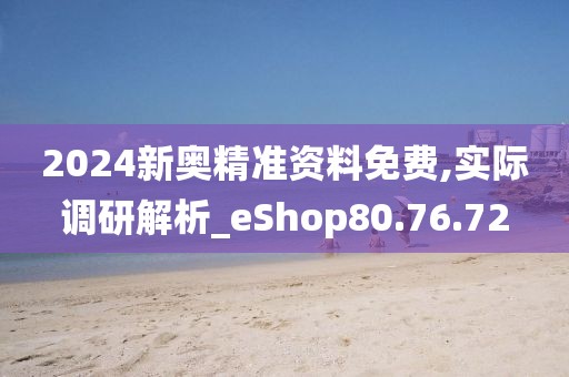 2024新奥精准资料免费,实际调研解析_eShop80.76.72