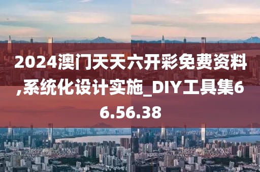 2024澳门天天六开彩免费资料,系统化设计实施_DIY工具集66.56.38
