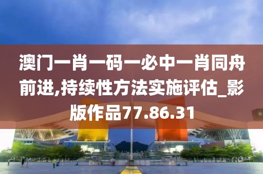 澳门一肖一码一必中一肖同舟前进,持续性方法实施评估_影版作品77.86.31