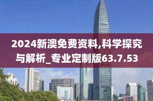2024新澳免费资料,科学探究与解析_专业定制版63.7.53