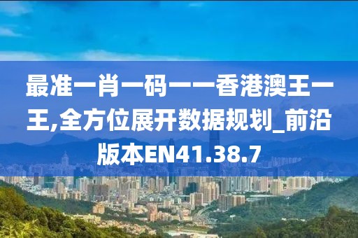 最准一肖一码一一香港澳王一王,全方位展开数据规划_前沿版本EN41.38.7