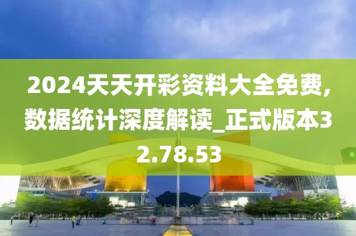 2024天天开彩资料大全免费,数据统计深度解读_正式版本32.78.53