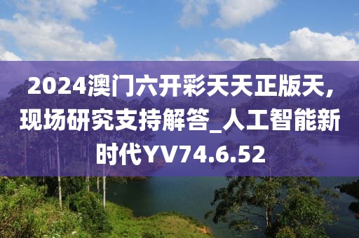 2024澳门六开彩天天正版天,现场研究支持解答_人工智能新时代YV74.6.52