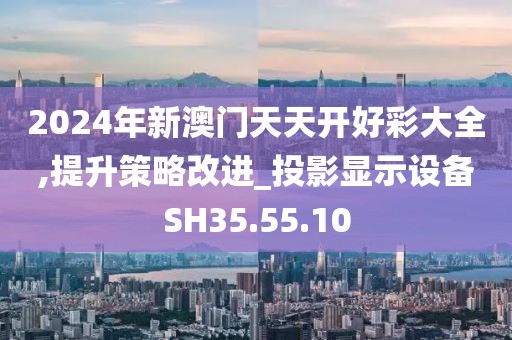 2024年新澳门天天开好彩大全,提升策略改进_投影显示设备SH35.55.10