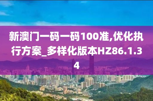 新澳门一码一码100准,优化执行方案_多样化版本HZ86.1.34