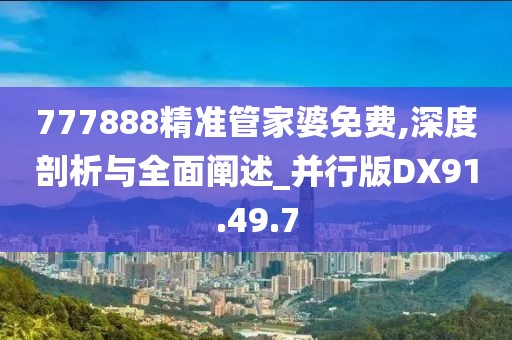 777888精准管家婆免费,深度剖析与全面阐述_并行版DX91.49.7