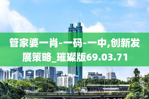 管家婆一肖-一码-一中,创新发展策略_璀璨版69.03.71