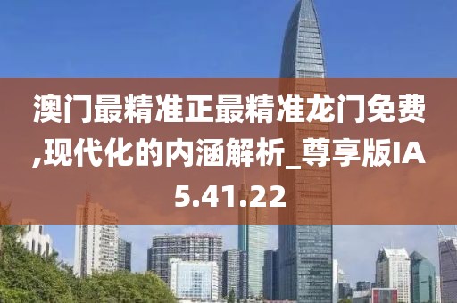 澳门最精准正最精准龙门免费,现代化的内涵解析_尊享版IA5.41.22