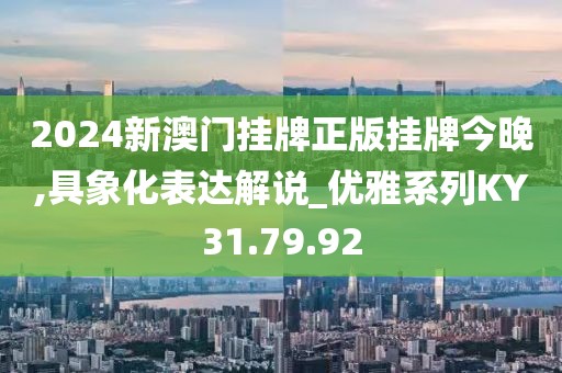 2024新澳门挂牌正版挂牌今晚,具象化表达解说_优雅系列KY31.79.92