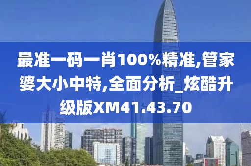 最准一码一肖100%精准,管家婆大小中特,全面分析_炫酷升级版XM41.43.70