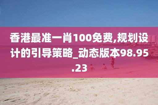 香港最准一肖100免费,规划设计的引导策略_动态版本98.95.23