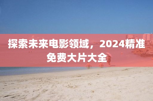 探索未来电影领域，2024精准免费大片大全