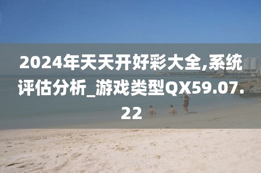 2024年天天开好彩大全,系统评估分析_游戏类型QX59.07.22