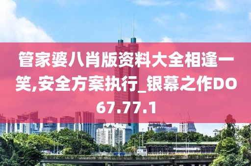 管家婆八肖版资料大全相逢一笑,安全方案执行_银幕之作DO67.77.1