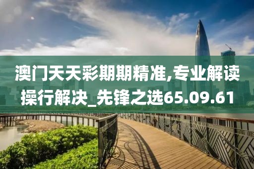 澳门天天彩期期精准,专业解读操行解决_先锋之选65.09.61