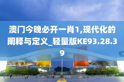 澳门今晚必开一肖1,现代化的阐释与定义_轻量版KE93.28.39