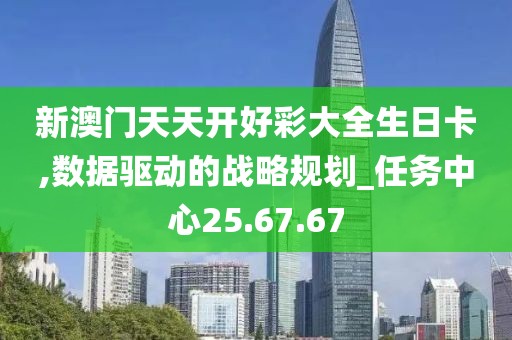 新澳门天天开好彩大全生日卡,数据驱动的战略规划_任务中心25.67.67