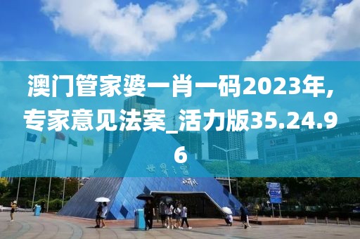 澳门管家婆一肖一码2023年,专家意见法案_活力版35.24.96