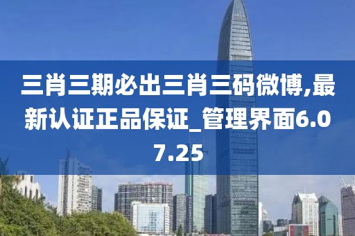 三肖三期必出三肖三码微博,最新认证正品保证_管理界面6.07.25