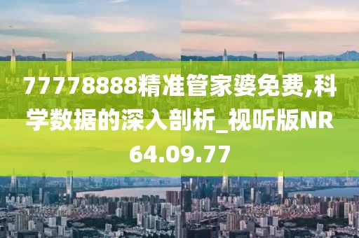 77778888精准管家婆免费,科学数据的深入剖析_视听版NR64.09.77